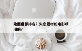 中国前十
失恋电影排名？失恋题材的电影飙泪的？