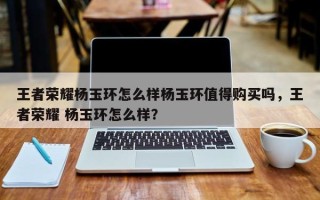 王者荣耀杨玉环怎么样杨玉环值得购买吗，王者荣耀 杨玉环怎么样？