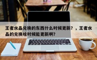 王者水晶兑换的东西什么时候更新？，王者水晶的兑换啥时候能更新啊？