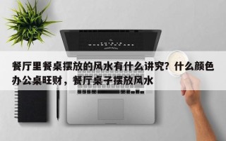 餐厅里餐桌摆放的风水有什么讲究？什么颜色办公桌旺财，餐厅桌子摆放风水
