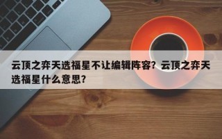 云顶之弈天选福星不让编辑阵容？云顶之弈天选福星什么意思？