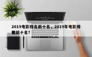 2019电影排名前十名，2019年电影排名
榜前十名？
