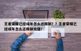 王者荣耀已经成年怎么还限制？？王者荣耀已经成年怎么还限制充值？