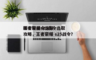 王者荣耀s25战令选取
哪个好战令选取
攻略，王者荣耀 s25战令？