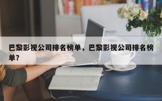 巴黎影视公司排名榜单，巴黎影视公司排名榜单？