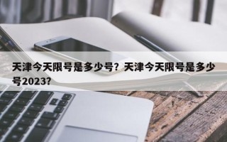 天津今天限号是多少号？天津今天限号是多少号2023？