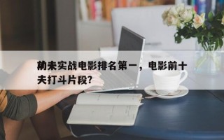 前十
功夫实战电影排名第一，电影前十
功夫打斗片段？