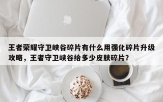 王者荣耀守卫峡谷碎片有什么用强化碎片升级攻略，王者守卫峡谷给多少皮肤碎片？