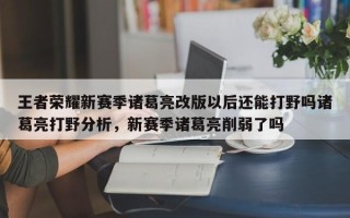 王者荣耀新赛季诸葛亮改版以后还能打野吗诸葛亮打野分析，新赛季诸葛亮削弱了吗