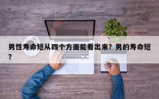 男性寿命短从四个方面能看出来？男的寿命短？