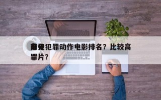 前十
高分犯罪动作电影排名？比较高
分犯罪片？