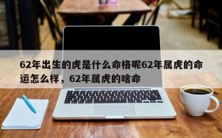 62年出生的虎是什么命格呢62年属虎的命运怎么样，62年属虎的啥命