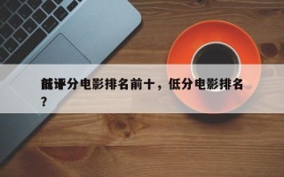 前十
低评分电影排名前十，低分电影排名
？