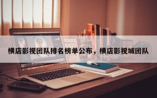 横店影视团队排名榜单公布，横店影视城团队