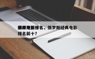 俄罗斯前十
巅峰电影排名，俄罗斯经典电影排名前十？