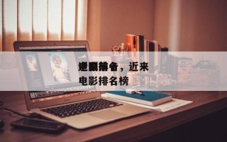 近来
中国前十
电影排名，近来
中国前十
电影排名榜