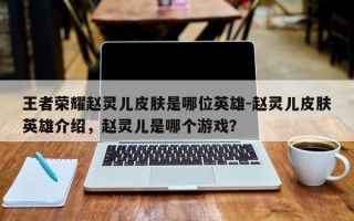 王者荣耀赵灵儿皮肤是哪位英雄-赵灵儿皮肤英雄介绍，赵灵儿是哪个游戏？