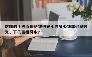 这样的下巴面相给钱也守不住多少钱都迟早败光，下巴面相风水？