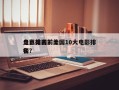 盘点美国前十
电影排名？美国10大电影排名
榜？