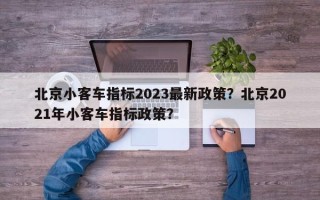 北京小客车指标2023最新政策？北京2021年小客车指标政策？