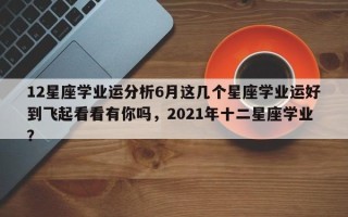 12星座学业运分析6月这几个星座学业运好到飞起看看有你吗，2021年十二星座学业？