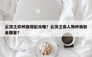 云顶之弈种族搭配攻略？云顶之奕人物种族职业图鉴？