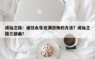 成仙之路：通往永生充满恐怖的方法？成仙之路三部曲？