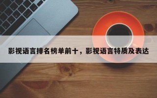 影视语言排名榜单前十，影视语言特质及表达