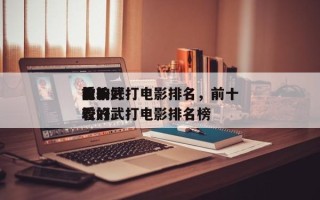 前十
比较好
看的武打电影排名，前十
比较好
看的武打电影排名榜