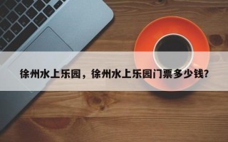 徐州水上乐园，徐州水上乐园门票多少钱？
