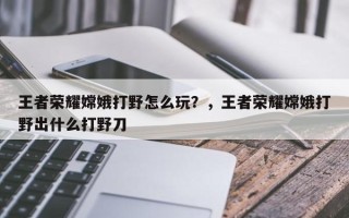 王者荣耀嫦娥打野怎么玩？，王者荣耀嫦娥打野出什么打野刀