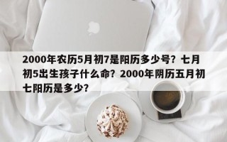 2000年农历5月初7是阳历多少号？七月初5出生孩子什么命？2000年阴历五月初七阳历是多少？