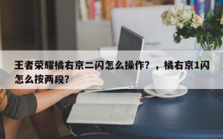 王者荣耀橘右京二闪怎么操作？，橘右京1闪怎么按两段？
