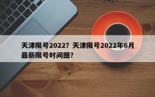 天津限号2022？天津限号2022年6月最新限号时间图？