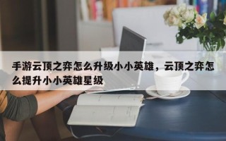 手游云顶之弈怎么升级小小英雄，云顶之弈怎么提升小小英雄星级