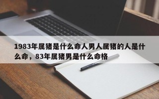 1983年属猪是什么命人男人属猪的人是什么命，83年属猪男是什么命格
