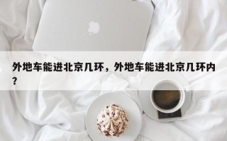 外地车能进北京几环，外地车能进北京几环内？