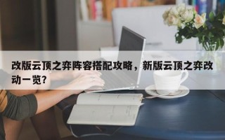改版云顶之弈阵容搭配攻略，新版云顶之弈改动一览？