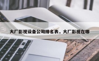 大厂影视设备公司排名表，大厂影视在哪