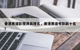 香港黑道影视演员排名，香港黑道电影前十名？