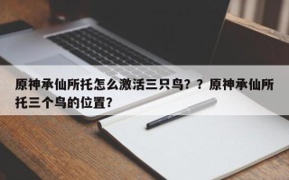 原神承仙所托怎么激活三只鸟？？原神承仙所托三个鸟的位置？