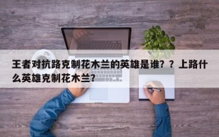 王者对抗路克制花木兰的英雄是谁？？上路什么英雄克制花木兰？
