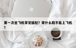 第一次坐飞机常见尴尬？穿什么鞋不能上飞机？