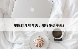 车限行几号今天，限行多少今天？