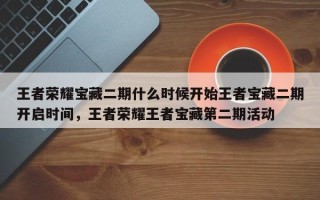 王者荣耀宝藏二期什么时候开始王者宝藏二期开启时间，王者荣耀王者宝藏第二期活动