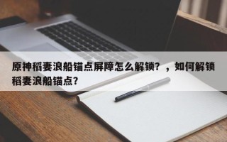 原神稻妻浪船锚点屏障怎么解锁？，如何解锁稻妻浪船锚点？