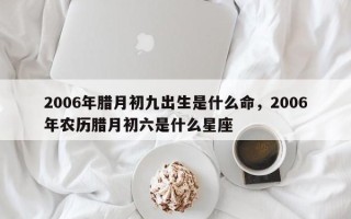 2006年腊月初九出生是什么命，2006年农历腊月初六是什么星座
