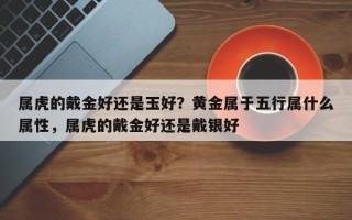 属虎的戴金好还是玉好？黄金属于五行属什么属性，属虎的戴金好还是戴银好