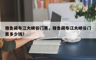 雅鲁藏布江大峡谷门票，雅鲁藏布江大峡谷门票多少钱？