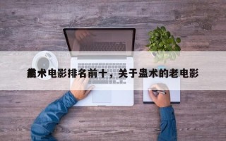 前十
蛊术电影排名前十，关于蛊术的老电影